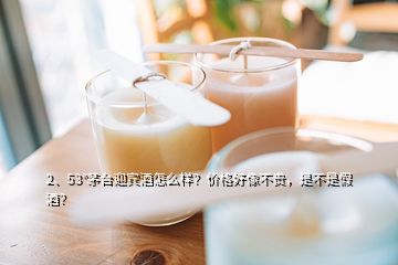 2、53°茅臺(tái)迎賓酒怎么樣？?jī)r(jià)格好像不貴，是不是假酒？