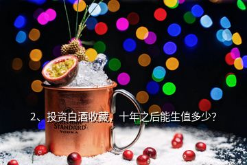 2、投資白酒收藏，十年之后能生值多少？