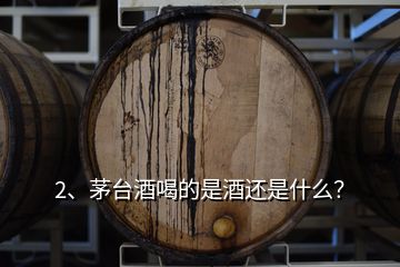 2、茅臺酒喝的是酒還是什么？