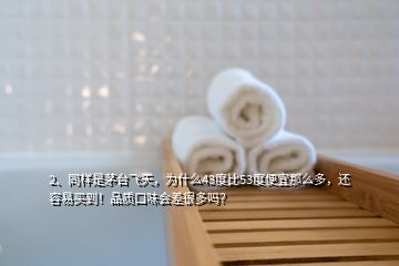 2、同樣是茅臺(tái)飛天，為什么43度比53度便宜那么多，還容易買到！品質(zhì)口味會(huì)差很多嗎？