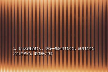 1、有木有懂酒的人，我有一瓶04年的茅臺(tái)，08年的茅臺(tái)和01年的XO，能值多少錢？