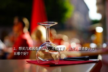 2、想買(mǎi)幾箱醬香酒保存，不知王子，迎賓，贏德泰，珍五哪個(gè)好？