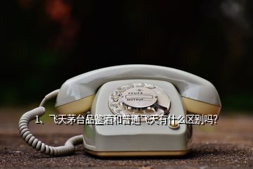 1、飛天茅臺(tái)品鑒酒和普通飛天有什么區(qū)別嗎？