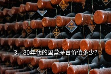 3、80年代的國(guó)營(yíng)茅臺(tái)價(jià)值多少？