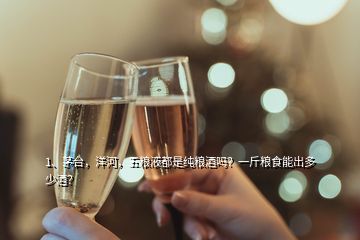 1、茅臺(tái)，洋河，五糧液都是純糧酒嗎？一斤糧食能出多少酒？