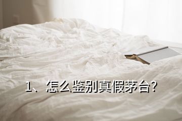 1、怎么鑒別真假茅臺？