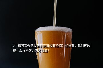 2、請問茅臺酒收藏到底有沒有價值？如果有，我們該收藏什么樣的茅臺酒才增值？