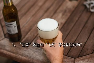 1、“五星”茅臺和“飛天”茅臺有區(qū)別嗎？