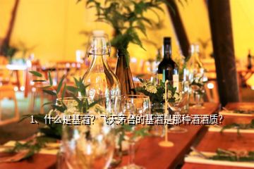 1、什么是基酒？飛天茅臺的基酒是那種酒酒質(zhì)？