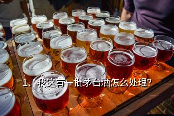 1、我這有一批茅臺(tái)酒怎么處理？