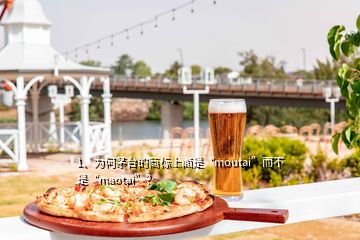 1、為何茅臺的商標(biāo)上面是“moutai”而不是“maotai”？