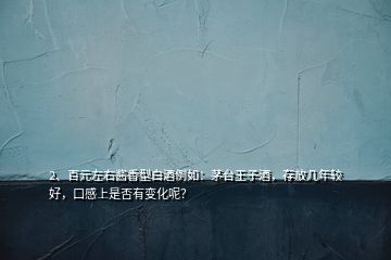 2、百元左右醬香型白酒例如：茅臺王子酒，存放幾年較好，口感上是否有變化呢？