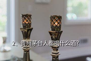 2、貴州茅臺人都喝什么酒？