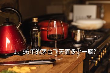 1、96年的茅臺(tái)飛天值多少一瓶？