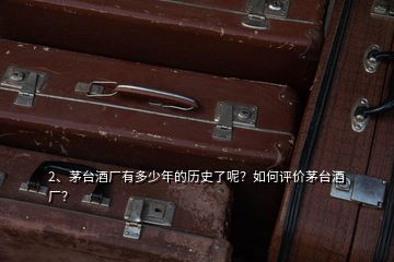 2、茅臺酒廠有多少年的歷史了呢？如何評價茅臺酒廠？