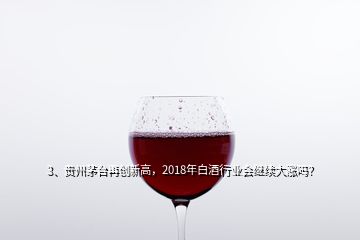 3、貴州茅臺(tái)再創(chuàng)新高，2018年白酒行業(yè)會(huì)繼續(xù)大漲嗎？