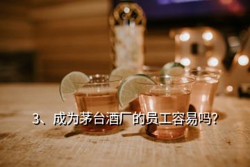 3、成為茅臺酒廠的員工容易嗎？