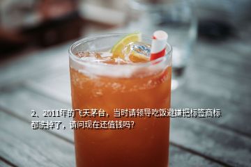 2、2011年的飛天茅臺，當時請領導吃飯避嫌把標簽商標都洗掉了，請問現(xiàn)在還值錢嗎？