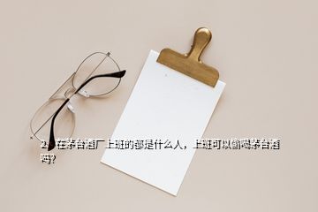 2、在茅臺酒廠上班的都是什么人，上班可以偷喝茅臺酒嗎？