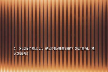 2、茅臺股價那么高，是如何反哺貴州的？帶動貴陽、遵義發(fā)展嗎？