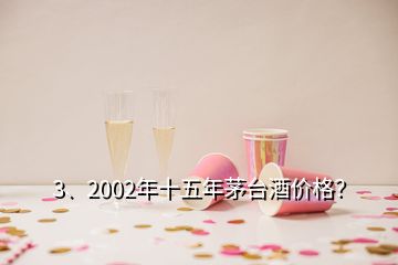 3、2002年十五年茅臺酒價格？