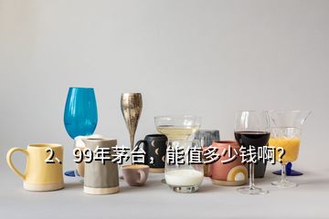 2、99年茅臺，能值多少錢??？