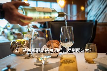 2、茅臺鎮(zhèn)酒是茅臺酒嗎，差別那么大？