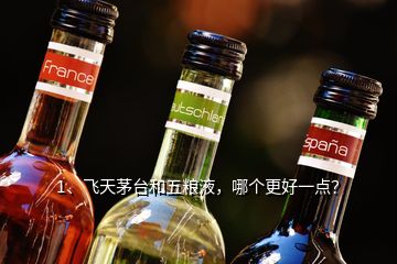 1、飛天茅臺和五糧液，哪個更好一點？