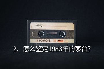 2、怎么鑒定1983年的茅臺？