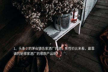 1、頭條上的茅臺鎮(zhèn)各家酒廠的酒，從性價比來看，最靠譜的是哪家酒廠的哪款產(chǎn)品呢？