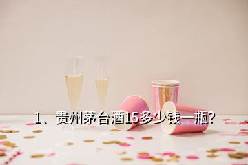 1、貴州茅臺酒15多少錢一瓶？