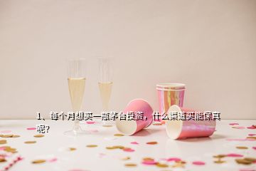 1、每個月想買一瓶茅臺投資，什么渠道買能保真呢？