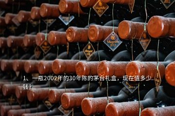 1、一瓶2002年的30年陳的茅臺禮盒，現(xiàn)在值多少錢？