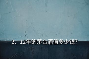 2、12年的茅臺酒值多少錢？