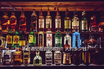 1、茅臺酒空瓶會回收嗎？大約多少錢？