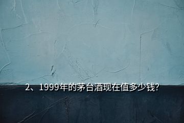 2、1999年的茅臺(tái)酒現(xiàn)在值多少錢？