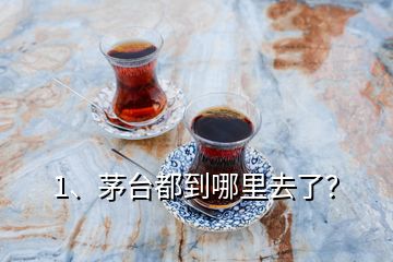 1、茅臺都到哪里去了？