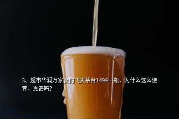 3、超市華潤萬家賣的飛天茅臺1499一瓶，為什么這么便宜，靠譜嗎？