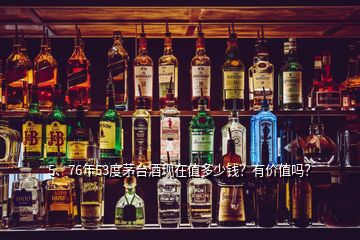 5、76年53度茅臺酒現(xiàn)在值多少錢？有價(jià)值嗎？