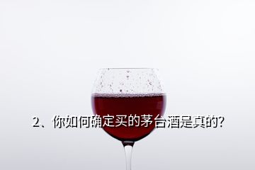 2、你如何確定買的茅臺酒是真的？