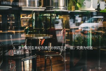 2、茅臺集團生肖紀念酒已炒到四萬多一瓶，究竟為何這么貴？