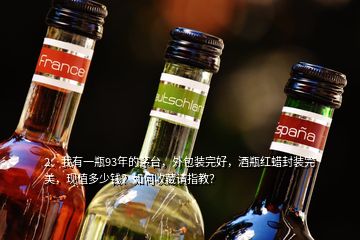 2、我有一瓶93年的茅臺(tái)，外包裝完好，酒瓶紅蠟封裝完美，現(xiàn)值多少錢(qián)？如何收藏請(qǐng)指教？