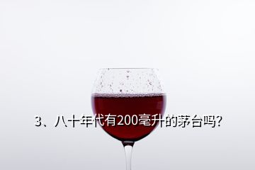 3、八十年代有200毫升的茅臺嗎？