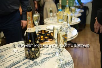 3、在茅臺酒廠上班的都是什么人，上班可以偷喝茅臺酒嗎？