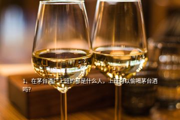 1、在茅臺(tái)酒廠上班的都是什么人，上班可以偷喝茅臺(tái)酒嗎？