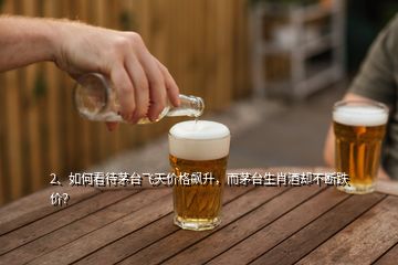 2、如何看待茅臺(tái)飛天價(jià)格飆升，而茅臺(tái)生肖酒卻不斷跌價(jià)？