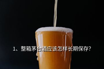 1、整箱茅臺酒應該怎樣長期保存？