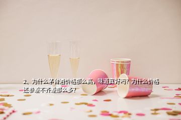 2、為什么茅臺酒價格那么高，味道真好嗎？為什么價格還參差不齊差那么多？