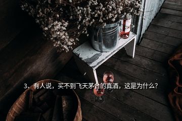 3、有人說，買不到飛天茅臺的真酒，這是為什么？