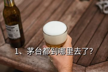 1、茅臺都到哪里去了？